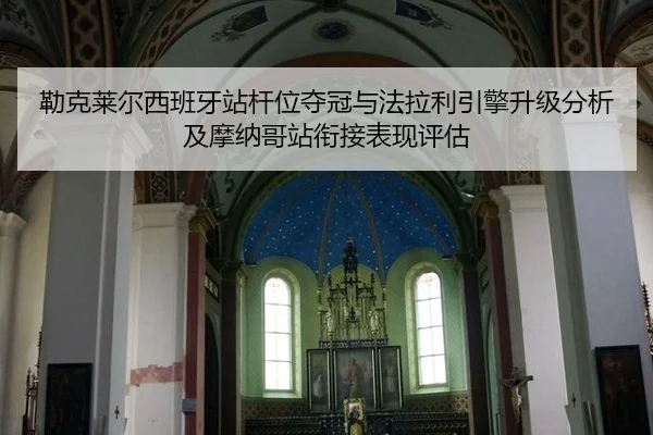 勒克莱尔西班牙站杆位夺冠与法拉利引擎升级分析及摩纳哥站衔接表现评估