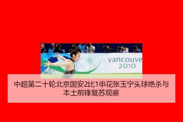 中超第二十轮北京国安2比1申花张玉宁头球绝杀与本土前锋复苏观察