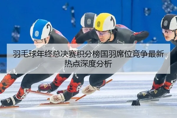 yu-mao-qiu-nian-zhong-zong-jue-sai-ji-fen-bang-guo-yu-xi-wei-jing-zheng-zui-xin-re-dian-shen-du-fen-xi-1-620.jpg